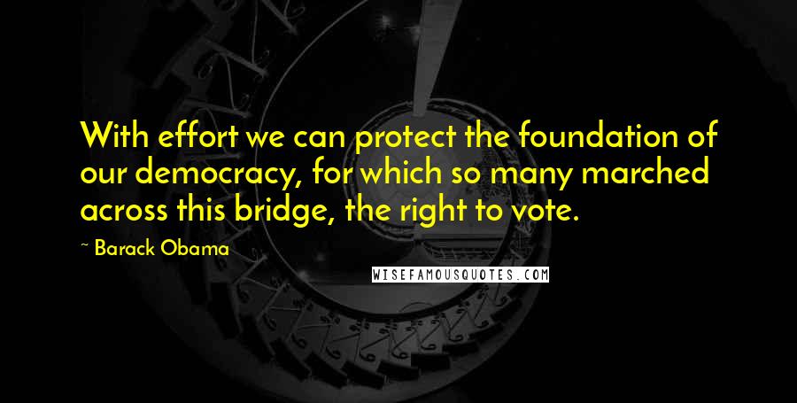 Barack Obama Quotes: With effort we can protect the foundation of our democracy, for which so many marched across this bridge, the right to vote.