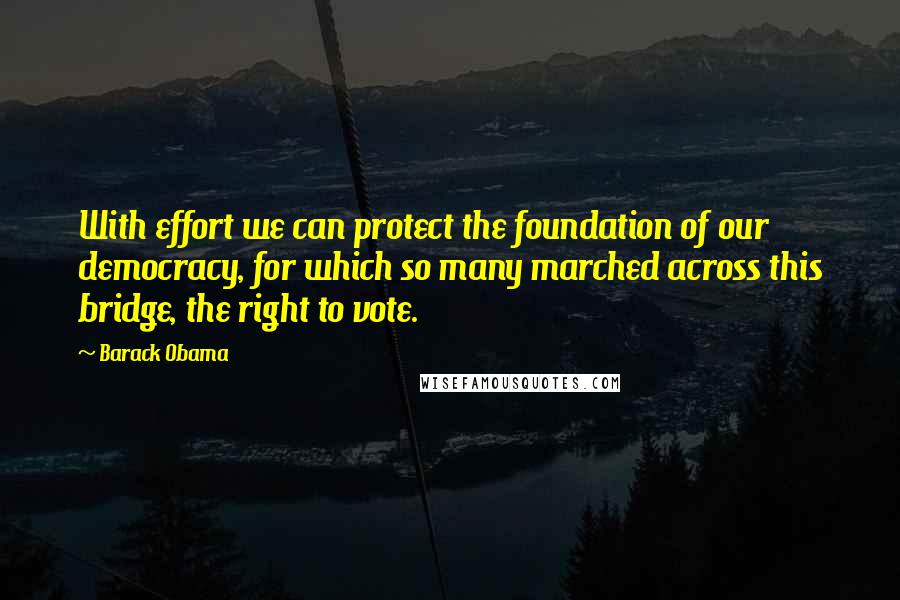 Barack Obama Quotes: With effort we can protect the foundation of our democracy, for which so many marched across this bridge, the right to vote.