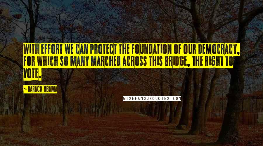 Barack Obama Quotes: With effort we can protect the foundation of our democracy, for which so many marched across this bridge, the right to vote.