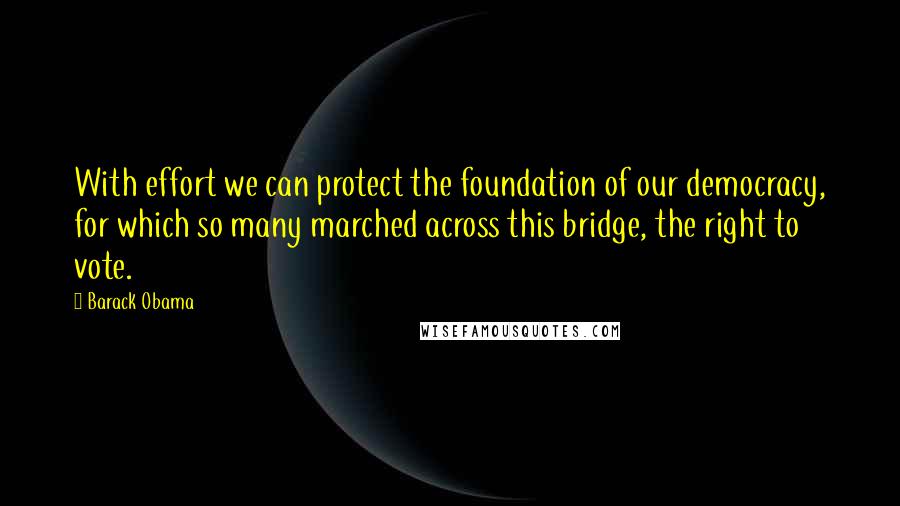 Barack Obama Quotes: With effort we can protect the foundation of our democracy, for which so many marched across this bridge, the right to vote.