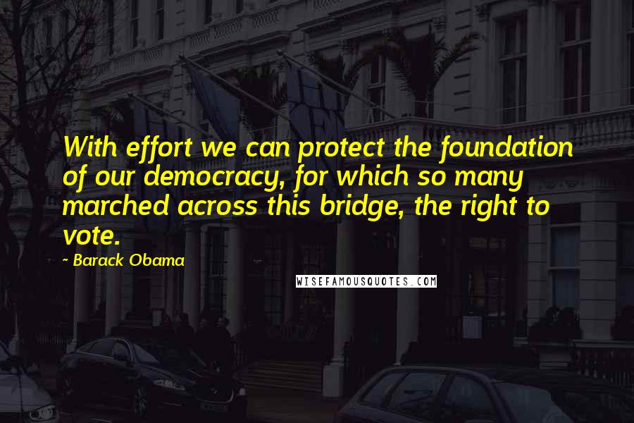 Barack Obama Quotes: With effort we can protect the foundation of our democracy, for which so many marched across this bridge, the right to vote.