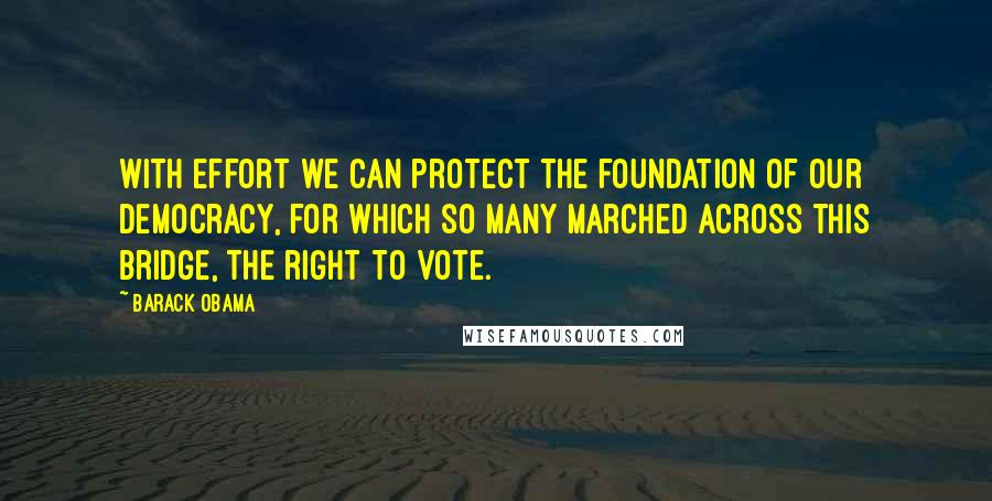 Barack Obama Quotes: With effort we can protect the foundation of our democracy, for which so many marched across this bridge, the right to vote.