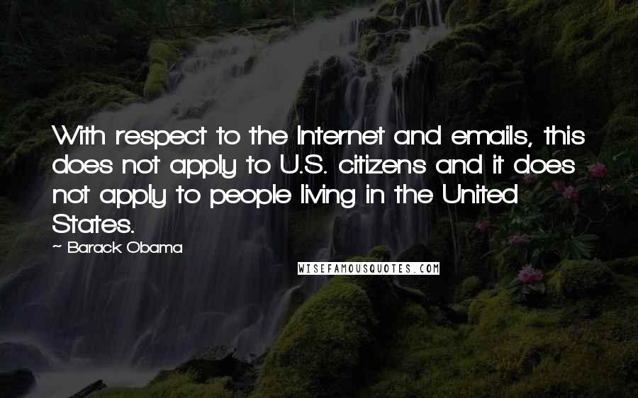 Barack Obama Quotes: With respect to the Internet and emails, this does not apply to U.S. citizens and it does not apply to people living in the United States.