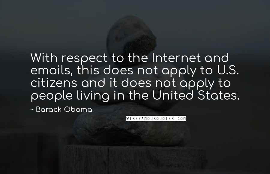 Barack Obama Quotes: With respect to the Internet and emails, this does not apply to U.S. citizens and it does not apply to people living in the United States.