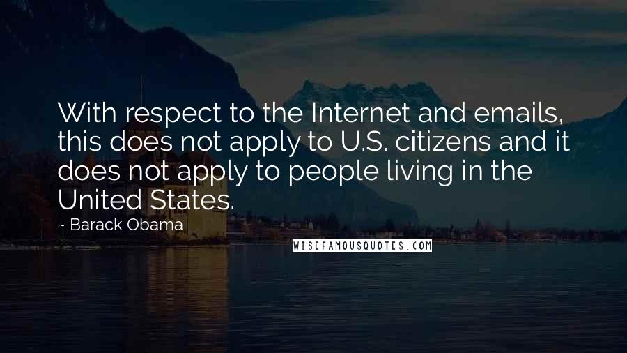 Barack Obama Quotes: With respect to the Internet and emails, this does not apply to U.S. citizens and it does not apply to people living in the United States.