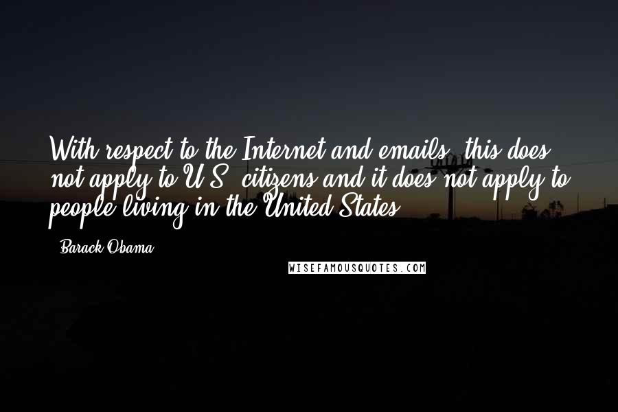 Barack Obama Quotes: With respect to the Internet and emails, this does not apply to U.S. citizens and it does not apply to people living in the United States.