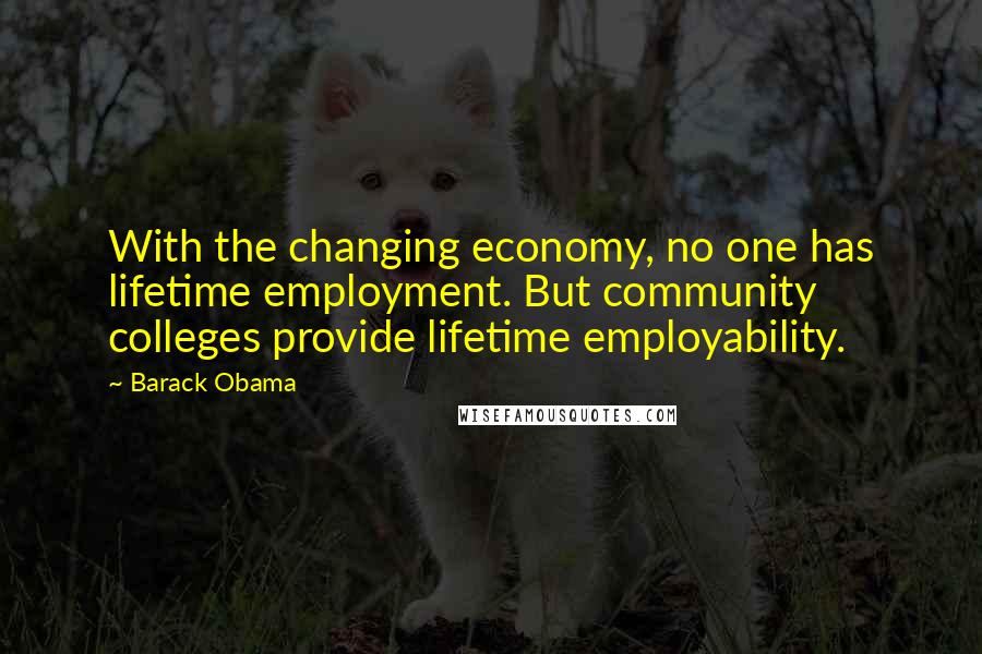 Barack Obama Quotes: With the changing economy, no one has lifetime employment. But community colleges provide lifetime employability.