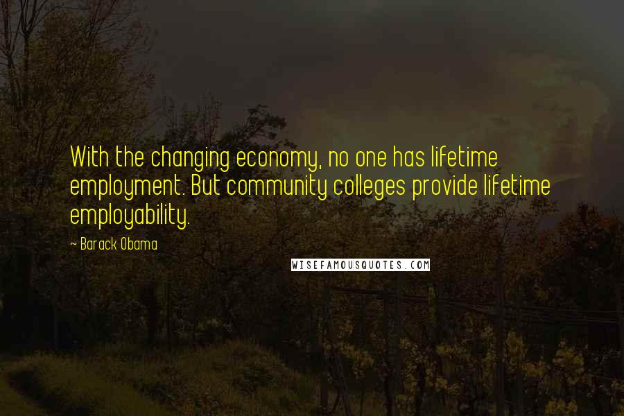 Barack Obama Quotes: With the changing economy, no one has lifetime employment. But community colleges provide lifetime employability.