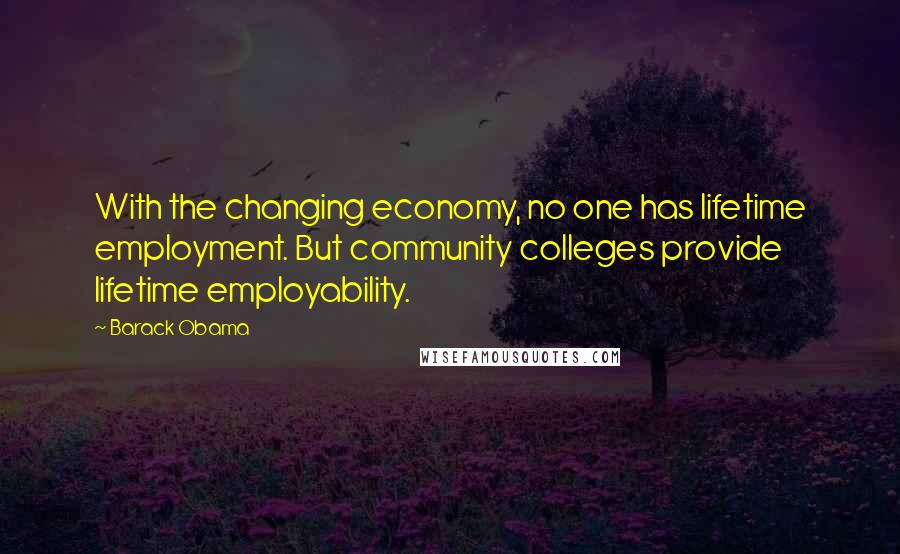 Barack Obama Quotes: With the changing economy, no one has lifetime employment. But community colleges provide lifetime employability.