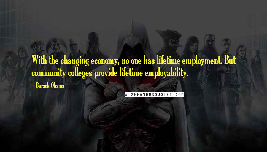 Barack Obama Quotes: With the changing economy, no one has lifetime employment. But community colleges provide lifetime employability.