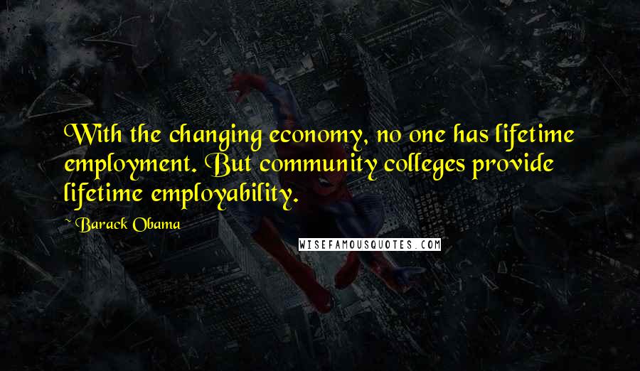 Barack Obama Quotes: With the changing economy, no one has lifetime employment. But community colleges provide lifetime employability.