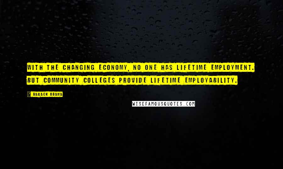 Barack Obama Quotes: With the changing economy, no one has lifetime employment. But community colleges provide lifetime employability.