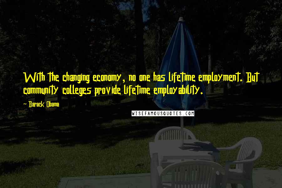 Barack Obama Quotes: With the changing economy, no one has lifetime employment. But community colleges provide lifetime employability.