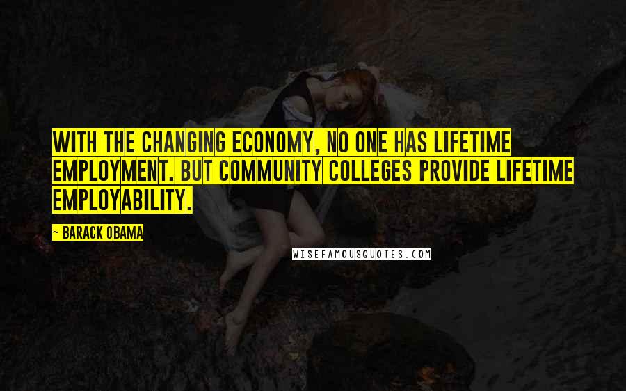 Barack Obama Quotes: With the changing economy, no one has lifetime employment. But community colleges provide lifetime employability.