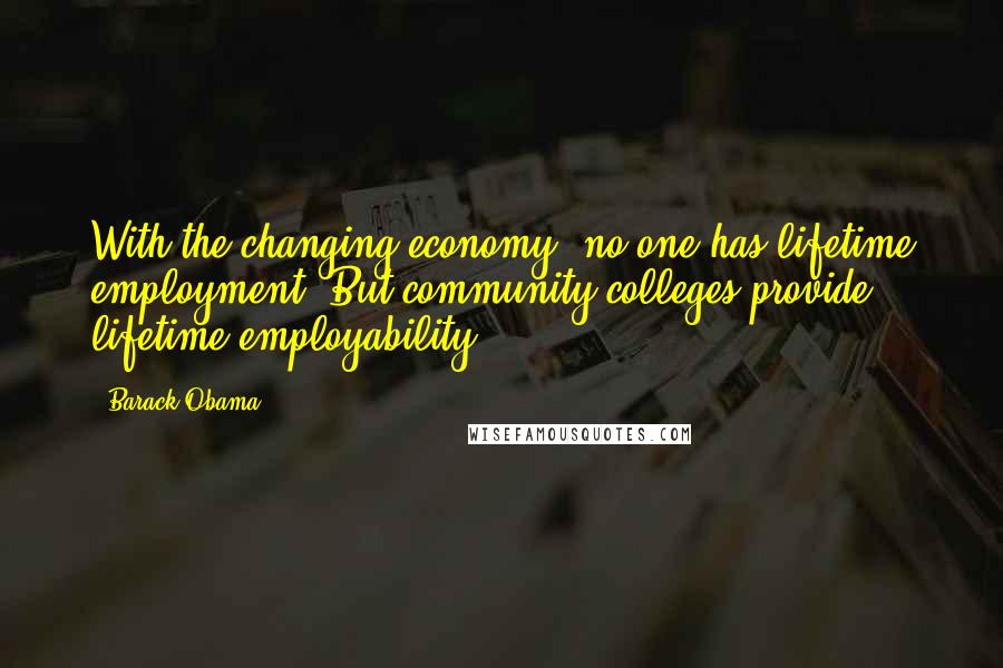 Barack Obama Quotes: With the changing economy, no one has lifetime employment. But community colleges provide lifetime employability.