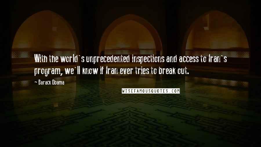 Barack Obama Quotes: With the world's unprecedented inspections and access to Iran's program, we'll know if Iran ever tries to break out.