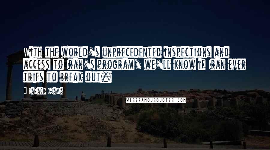 Barack Obama Quotes: With the world's unprecedented inspections and access to Iran's program, we'll know if Iran ever tries to break out.