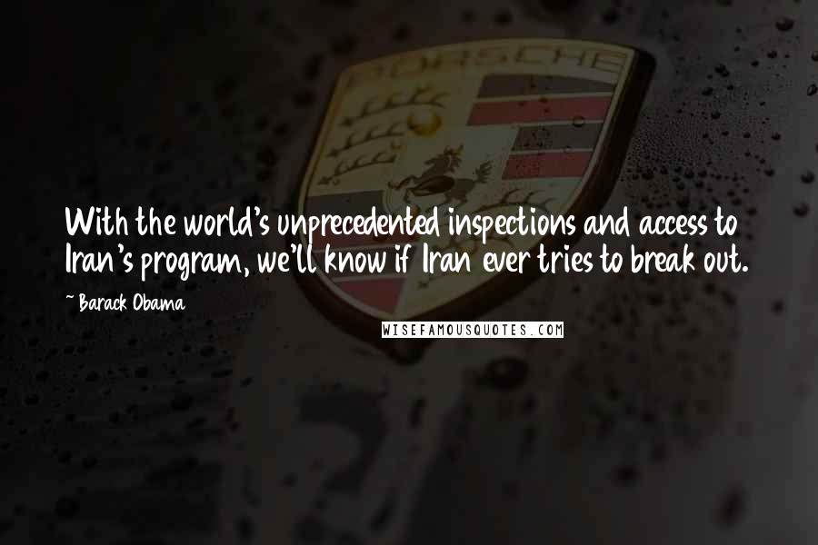 Barack Obama Quotes: With the world's unprecedented inspections and access to Iran's program, we'll know if Iran ever tries to break out.