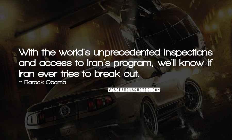 Barack Obama Quotes: With the world's unprecedented inspections and access to Iran's program, we'll know if Iran ever tries to break out.
