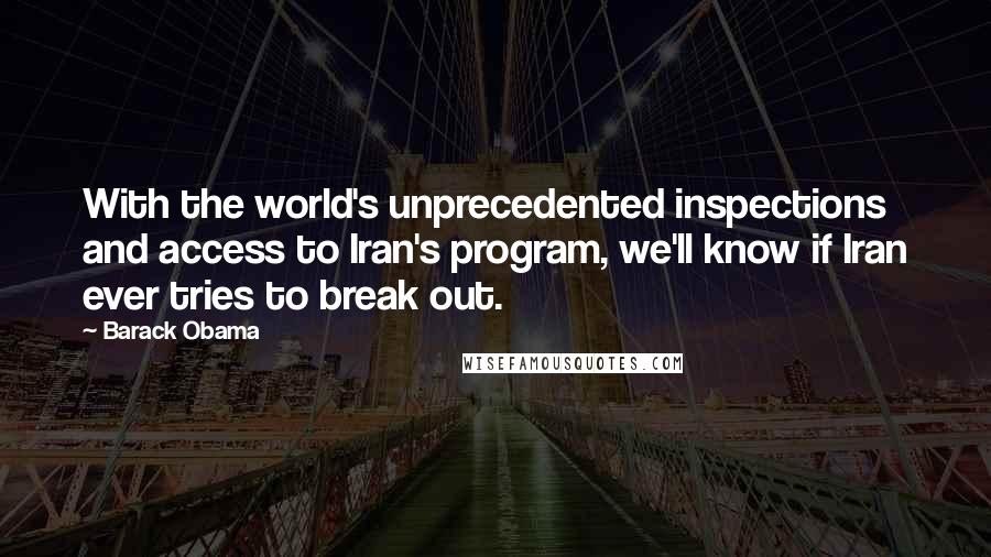 Barack Obama Quotes: With the world's unprecedented inspections and access to Iran's program, we'll know if Iran ever tries to break out.