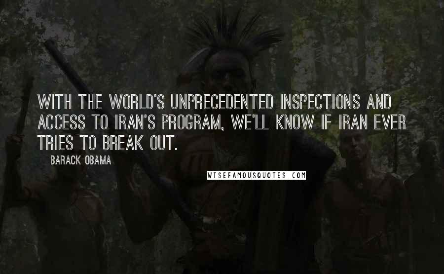 Barack Obama Quotes: With the world's unprecedented inspections and access to Iran's program, we'll know if Iran ever tries to break out.