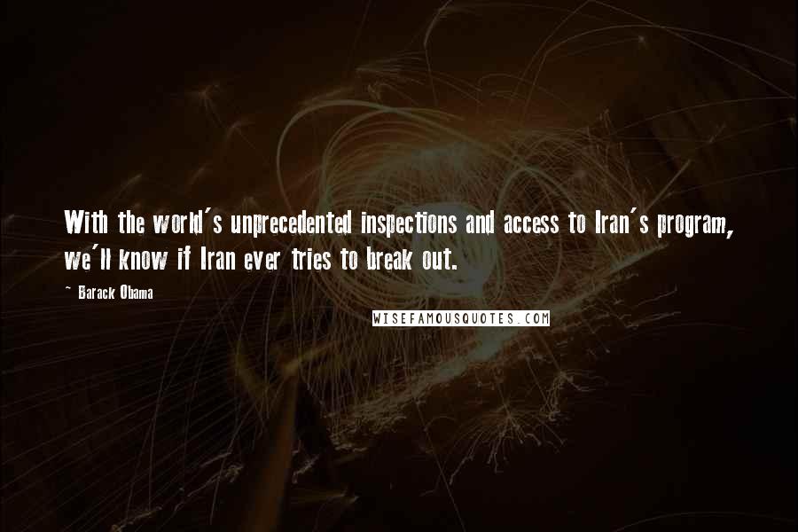 Barack Obama Quotes: With the world's unprecedented inspections and access to Iran's program, we'll know if Iran ever tries to break out.