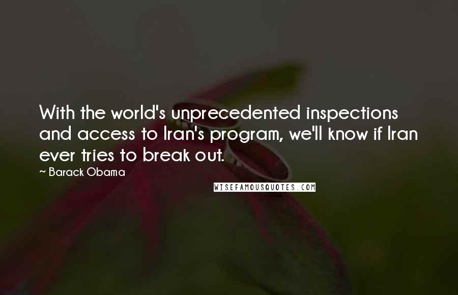 Barack Obama Quotes: With the world's unprecedented inspections and access to Iran's program, we'll know if Iran ever tries to break out.