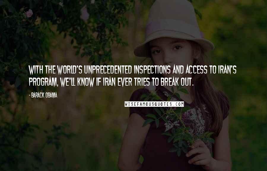 Barack Obama Quotes: With the world's unprecedented inspections and access to Iran's program, we'll know if Iran ever tries to break out.