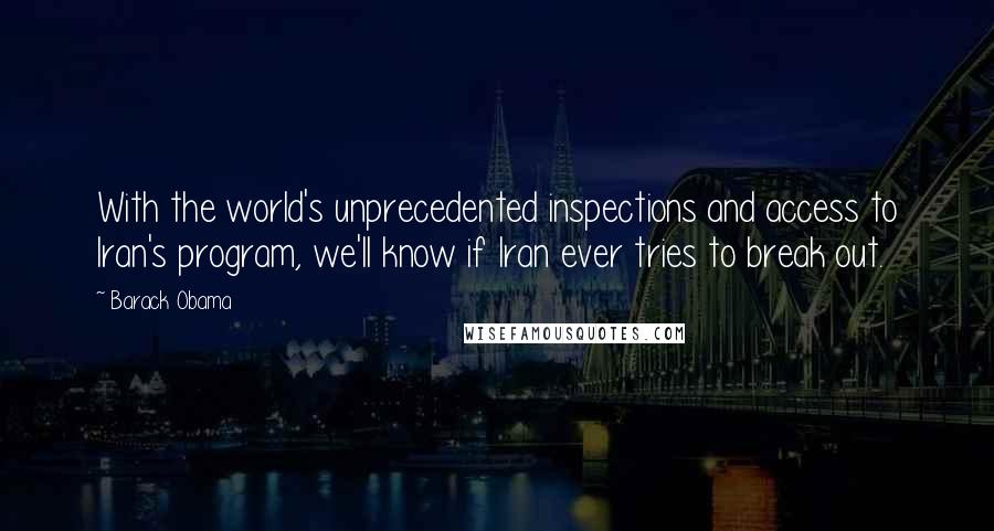 Barack Obama Quotes: With the world's unprecedented inspections and access to Iran's program, we'll know if Iran ever tries to break out.