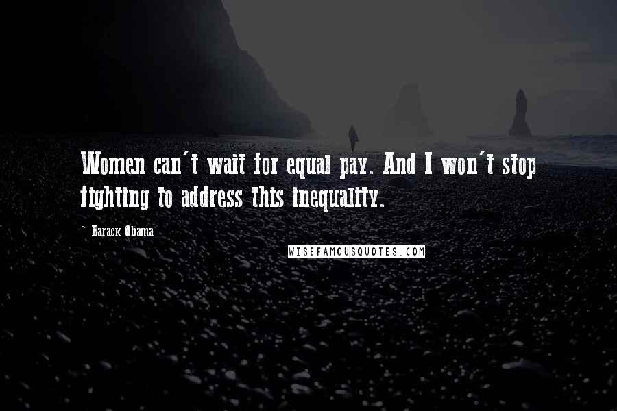 Barack Obama Quotes: Women can't wait for equal pay. And I won't stop fighting to address this inequality.