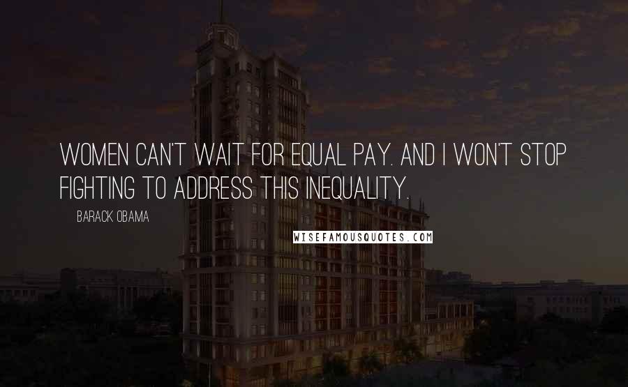 Barack Obama Quotes: Women can't wait for equal pay. And I won't stop fighting to address this inequality.