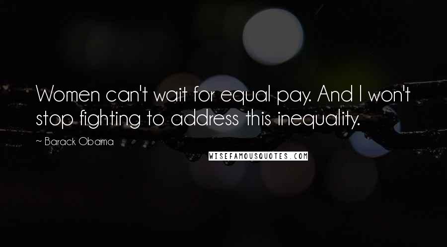 Barack Obama Quotes: Women can't wait for equal pay. And I won't stop fighting to address this inequality.