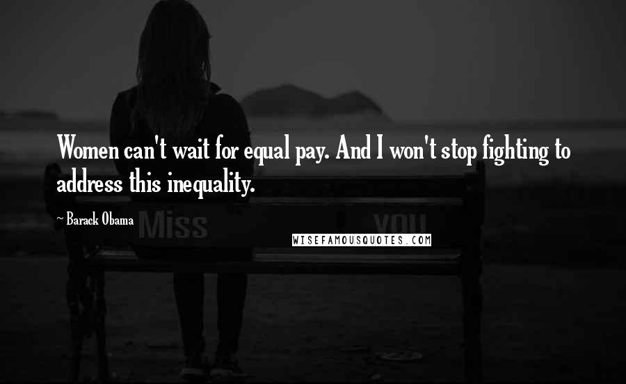Barack Obama Quotes: Women can't wait for equal pay. And I won't stop fighting to address this inequality.