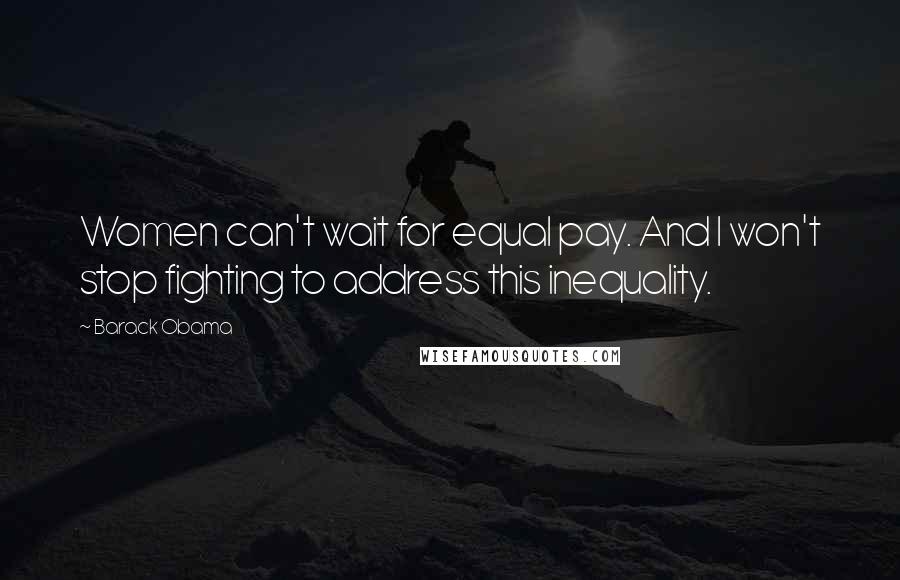 Barack Obama Quotes: Women can't wait for equal pay. And I won't stop fighting to address this inequality.