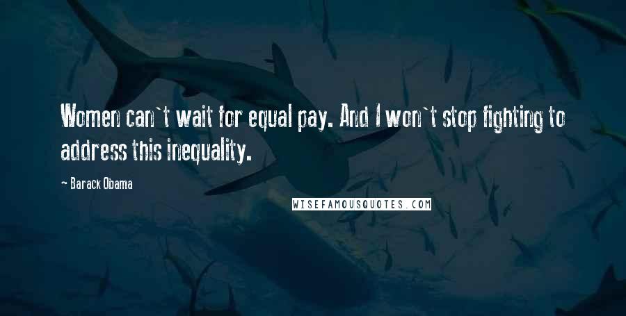 Barack Obama Quotes: Women can't wait for equal pay. And I won't stop fighting to address this inequality.
