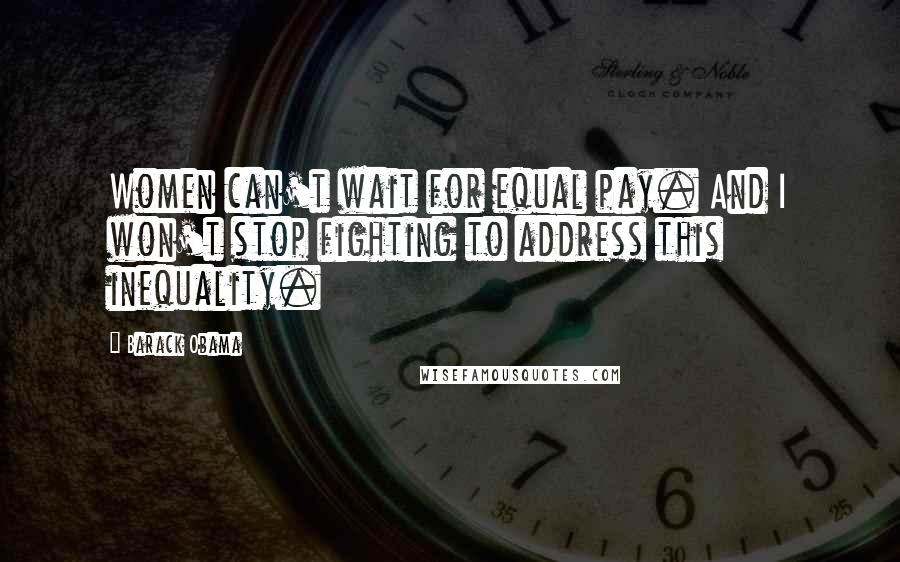 Barack Obama Quotes: Women can't wait for equal pay. And I won't stop fighting to address this inequality.