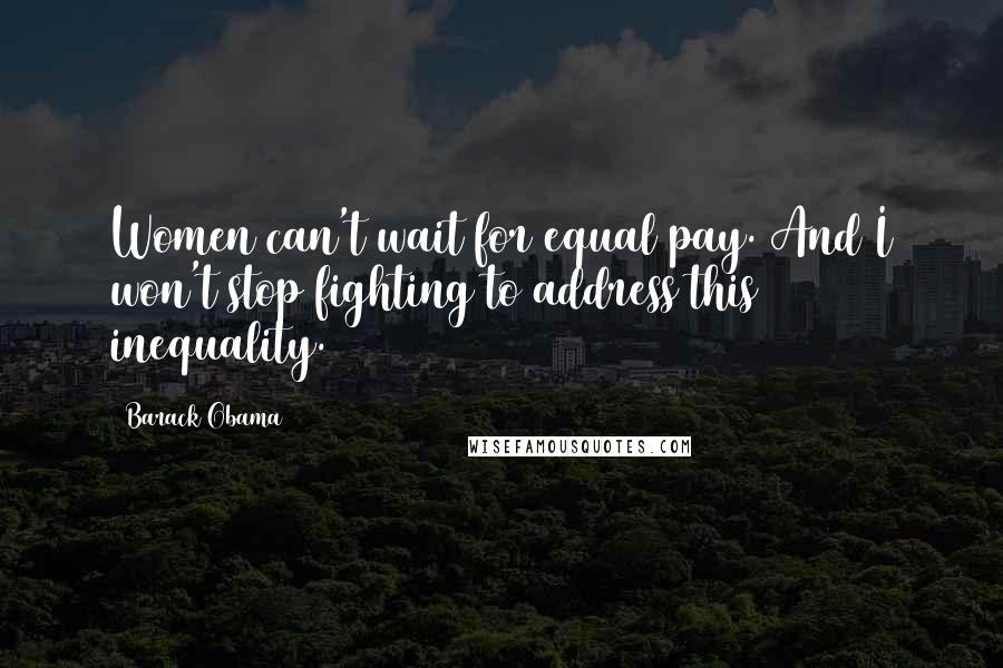 Barack Obama Quotes: Women can't wait for equal pay. And I won't stop fighting to address this inequality.