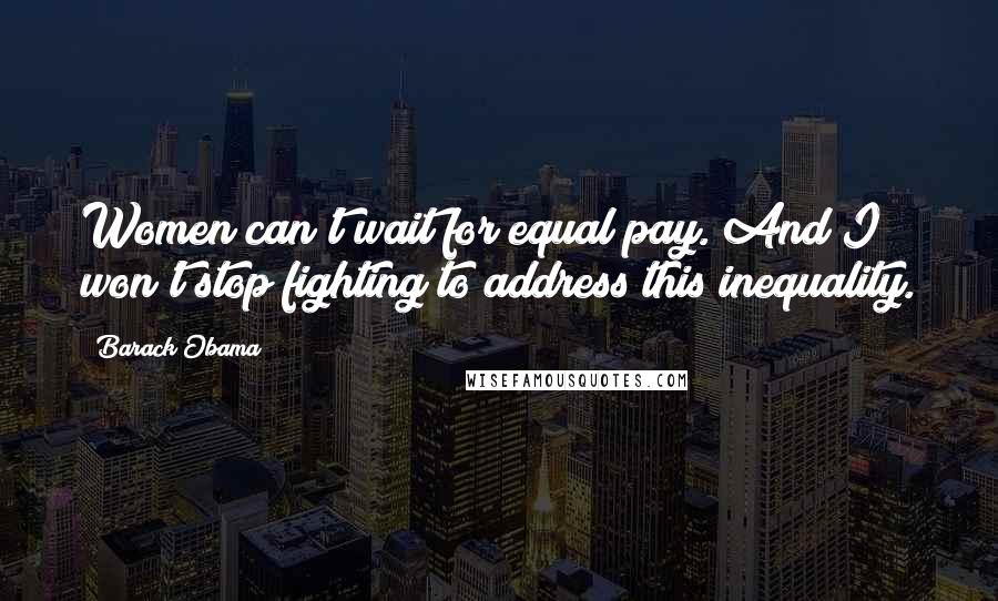 Barack Obama Quotes: Women can't wait for equal pay. And I won't stop fighting to address this inequality.