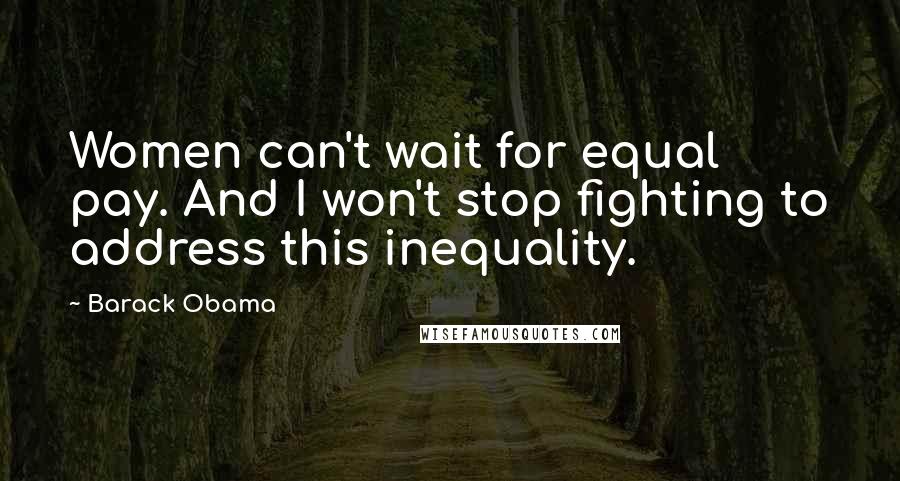 Barack Obama Quotes: Women can't wait for equal pay. And I won't stop fighting to address this inequality.