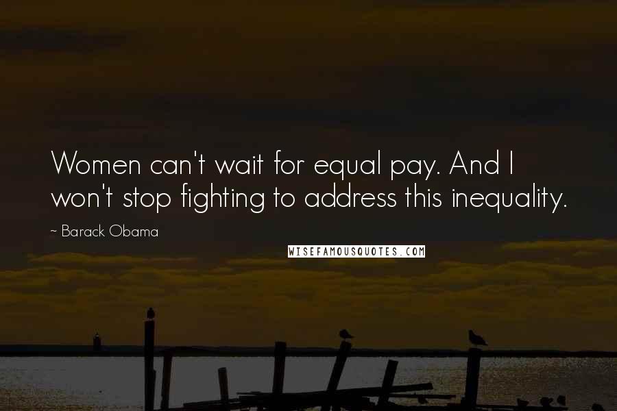Barack Obama Quotes: Women can't wait for equal pay. And I won't stop fighting to address this inequality.