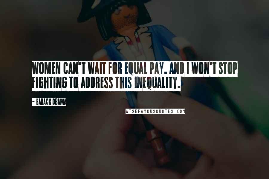 Barack Obama Quotes: Women can't wait for equal pay. And I won't stop fighting to address this inequality.
