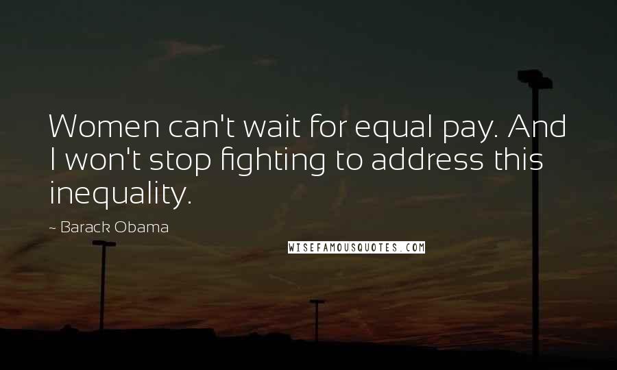Barack Obama Quotes: Women can't wait for equal pay. And I won't stop fighting to address this inequality.