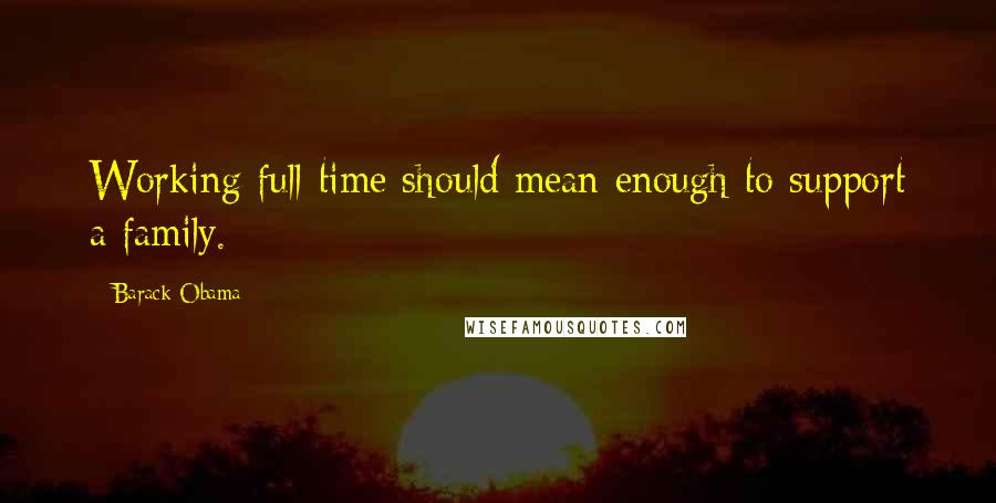 Barack Obama Quotes: Working full-time should mean enough to support a family.