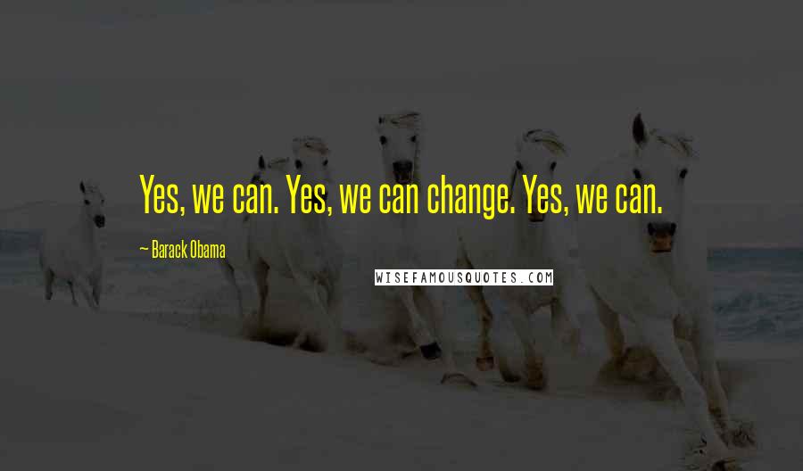 Barack Obama Quotes: Yes, we can. Yes, we can change. Yes, we can.