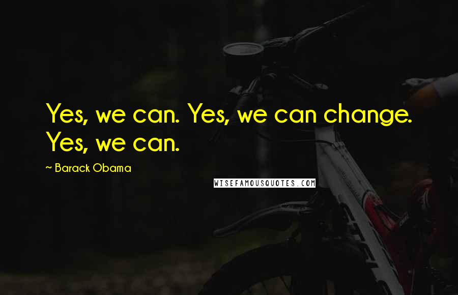 Barack Obama Quotes: Yes, we can. Yes, we can change. Yes, we can.