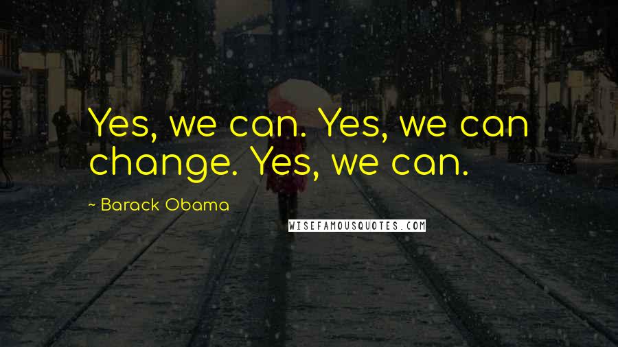 Barack Obama Quotes: Yes, we can. Yes, we can change. Yes, we can.