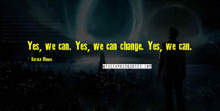 Barack Obama Quotes: Yes, we can. Yes, we can change. Yes, we can.