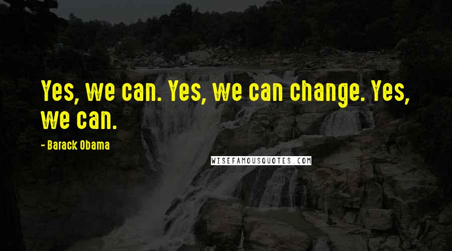 Barack Obama Quotes: Yes, we can. Yes, we can change. Yes, we can.