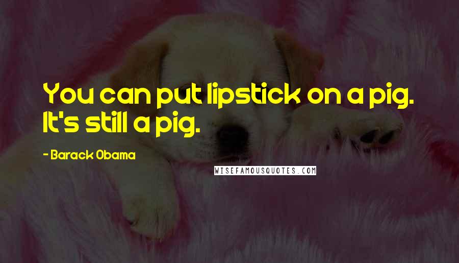 Barack Obama Quotes: You can put lipstick on a pig. It's still a pig.