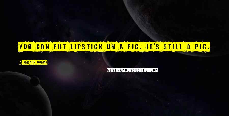 Barack Obama Quotes: You can put lipstick on a pig. It's still a pig.